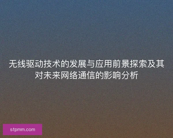 无线驱动技术的发展与应用前景探索及其对未来网络通信的影响分析
