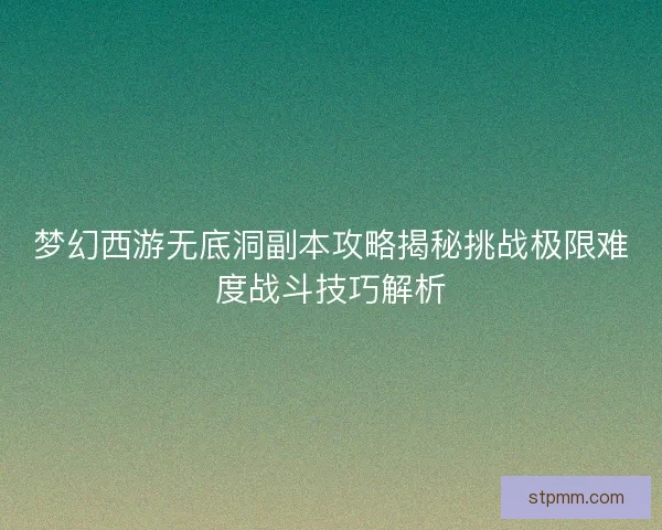 梦幻西游无底洞副本攻略揭秘挑战极限难度战斗技巧解析