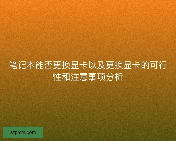 笔记本能否更换显卡以及更换显卡的可行性和注意事项分析