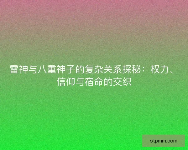 雷神与八重神子的复杂关系探秘：权力、信仰与宿命的交织